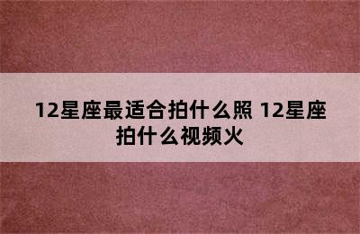 12星座最适合拍什么照 12星座拍什么视频火